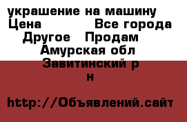 украшение на машину  › Цена ­ 2 000 - Все города Другое » Продам   . Амурская обл.,Завитинский р-н